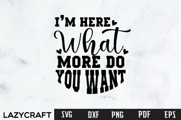 IM HERE WHAT MORE DO YOU WANT: Graphics for T-Shirt Designs